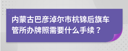 内蒙古巴彦淖尔市杭锦后旗车管所办牌照需要什么手续？