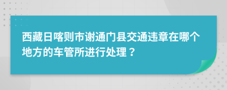 西藏日喀则市谢通门县交通违章在哪个地方的车管所进行处理？