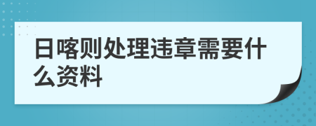 日喀则处理违章需要什么资料