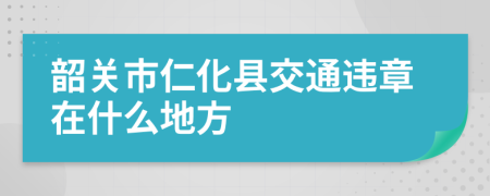 韶关市仁化县交通违章在什么地方