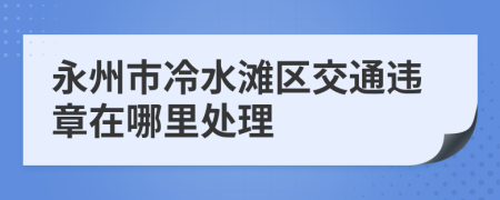 永州市冷水滩区交通违章在哪里处理