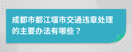 成都市都江堰市交通违章处理的主要办法有哪些？
