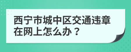 西宁市城中区交通违章在网上怎么办？