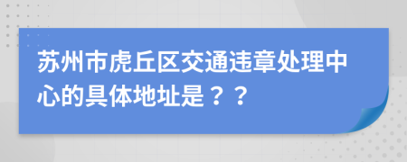 苏州市虎丘区交通违章处理中心的具体地址是？？