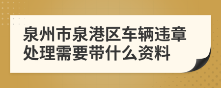 泉州市泉港区车辆违章处理需要带什么资料