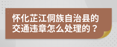 怀化芷江侗族自治县的交通违章怎么处理的？