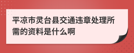 平凉市灵台县交通违章处理所需的资料是什么啊