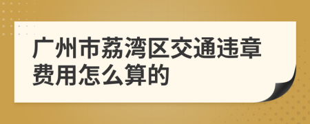 广州市荔湾区交通违章费用怎么算的