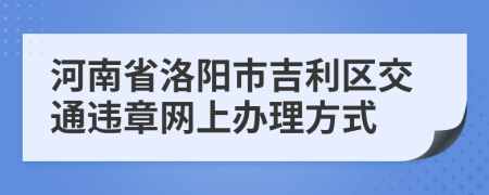 河南省洛阳市吉利区交通违章网上办理方式