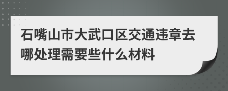 石嘴山市大武口区交通违章去哪处理需要些什么材料