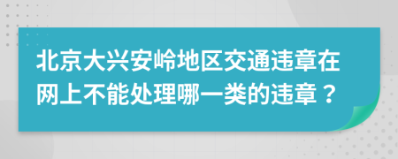 北京大兴安岭地区交通违章在网上不能处理哪一类的违章？
