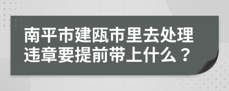 南平市建瓯市里去处理违章要提前带上什么？