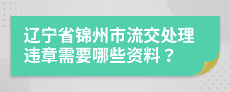 辽宁省锦州市流交处理违章需要哪些资料？