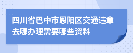 四川省巴中市恩阳区交通违章去哪办理需要哪些资料