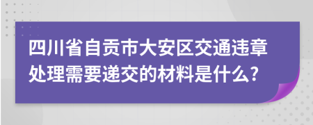 四川省自贡市大安区交通违章处理需要递交的材料是什么?