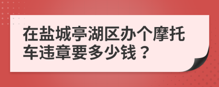在盐城亭湖区办个摩托车违章要多少钱？