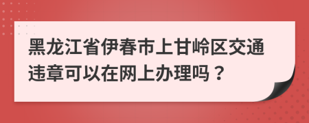 黑龙江省伊春市上甘岭区交通违章可以在网上办理吗？