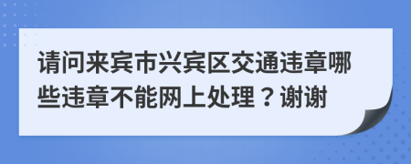 请问来宾市兴宾区交通违章哪些违章不能网上处理？谢谢