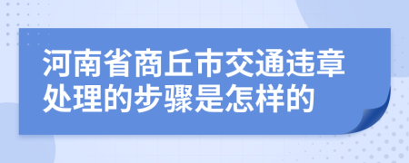 河南省商丘市交通违章处理的步骤是怎样的