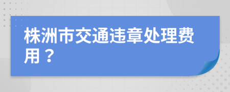 株洲市交通违章处理费用？