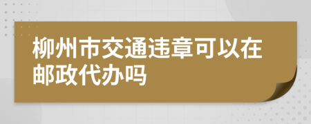 柳州市交通违章可以在邮政代办吗