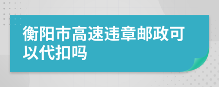 衡阳市高速违章邮政可以代扣吗