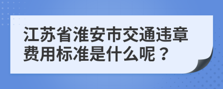 江苏省淮安市交通违章费用标准是什么呢？