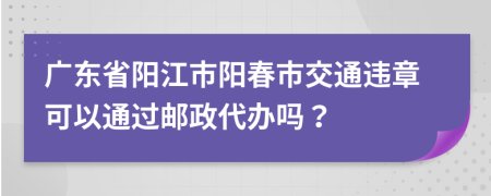 广东省阳江市阳春市交通违章可以通过邮政代办吗？