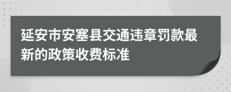 延安市安塞县交通违章罚款最新的政策收费标准