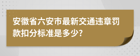 安徽省六安市最新交通违章罚款扣分标准是多少?