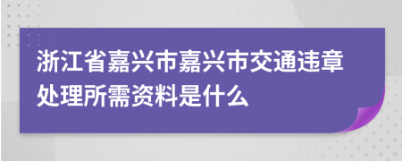 浙江省嘉兴市嘉兴市交通违章处理所需资料是什么