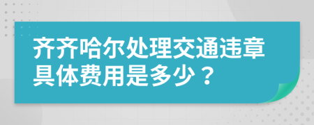 齐齐哈尔处理交通违章具体费用是多少？