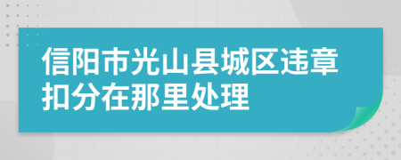 信阳市光山县城区违章扣分在那里处理