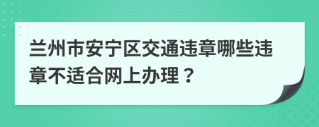 兰州市安宁区交通违章哪些违章不适合网上办理？