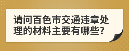 请问百色市交通违章处理的材料主要有哪些?