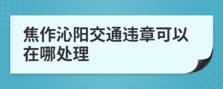 焦作沁阳交通违章可以在哪处理