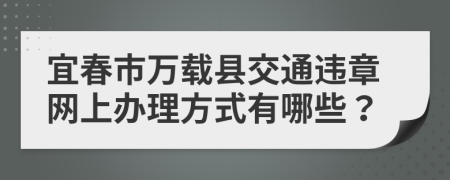 宜春市万载县交通违章网上办理方式有哪些？