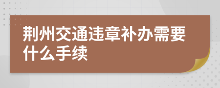 荆州交通违章补办需要什么手续