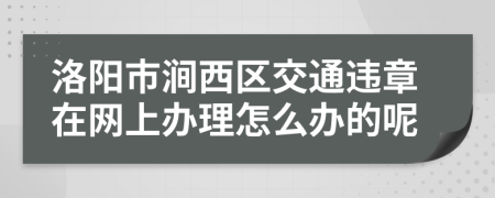 洛阳市涧西区交通违章在网上办理怎么办的呢