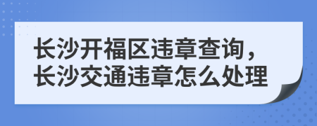 长沙开福区违章查询，长沙交通违章怎么处理