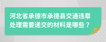 河北省承德市承德县交通违章处理需要递交的材料是哪些？