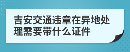 吉安交通违章在异地处理需要带什么证件