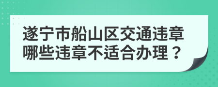 遂宁市船山区交通违章哪些违章不适合办理？