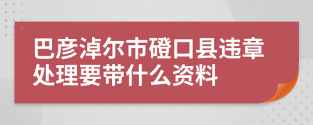 巴彦淖尔市磴口县违章处理要带什么资料