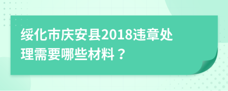 绥化市庆安县2018违章处理需要哪些材料？