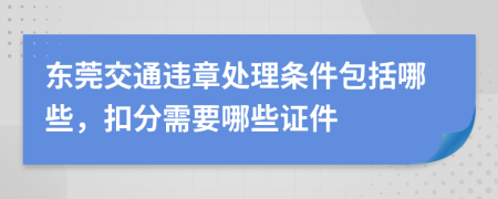 东莞交通违章处理条件包括哪些，扣分需要哪些证件