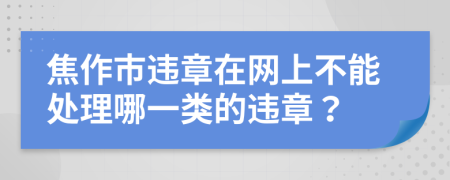 焦作市违章在网上不能处理哪一类的违章？