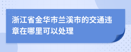 浙江省金华市兰溪市的交通违章在哪里可以处理