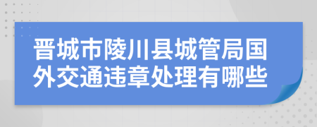 晋城市陵川县城管局国外交通违章处理有哪些