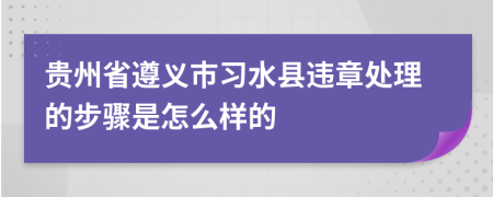 贵州省遵义市习水县违章处理的步骤是怎么样的